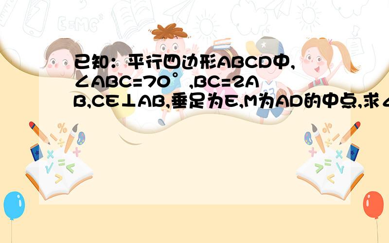 已知：平行四边形ABCD中,∠ABC=70°,BC=2AB,CE⊥AB,垂足为E,M为AD的中点,求∠AEM的度数.