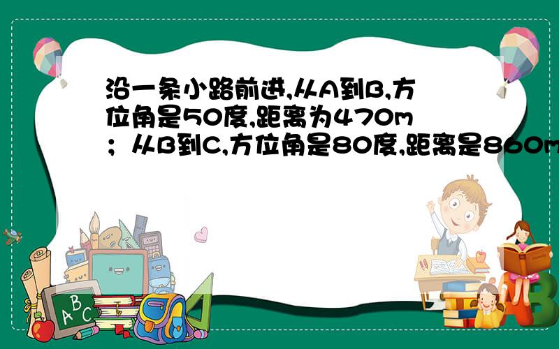 沿一条小路前进,从A到B,方位角是50度,距离为470m；从B到C,方位角是80度,距离是860m；从C到D,方位角是150度,距离是640m.求从A到D的方位角和距离.