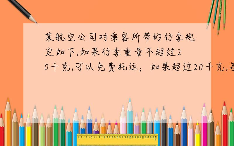 某航空公司对乘客所带的行李规定如下,如果行李重量不超过20千克,可以免费托运；如果超过20千克,每增加1千克,则收托运费10元.（1）如果某位乘客的行李为x千克（x＞20）,他应付的托运行李