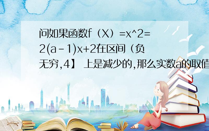 问如果函数f（X）=x^2=2(a-1)x+2在区间（负无穷,4】 上是减少的,那么实数a的取值范围是多少?