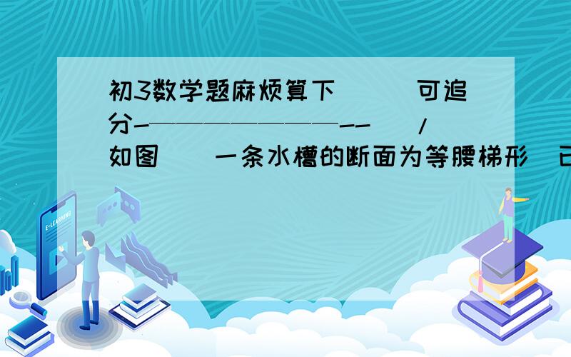 初3数学题麻烦算下```可追分-———————--\ /如图``一条水槽的断面为等腰梯形`已知断面的面积为 \ /0.78平方米,上口比槽底宽0.6M,槽深比槽底少0.4M,求槽------------ 深```(请用1元2次方程)