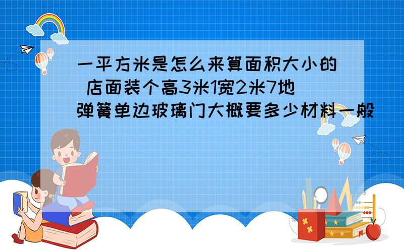 一平方米是怎么来算面积大小的 店面装个高3米1宽2米7地弹簧单边玻璃门大概要多少材料一般