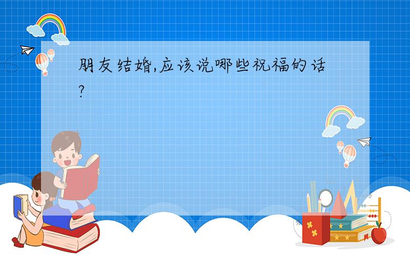 朋友结婚,应该说哪些祝福的话?