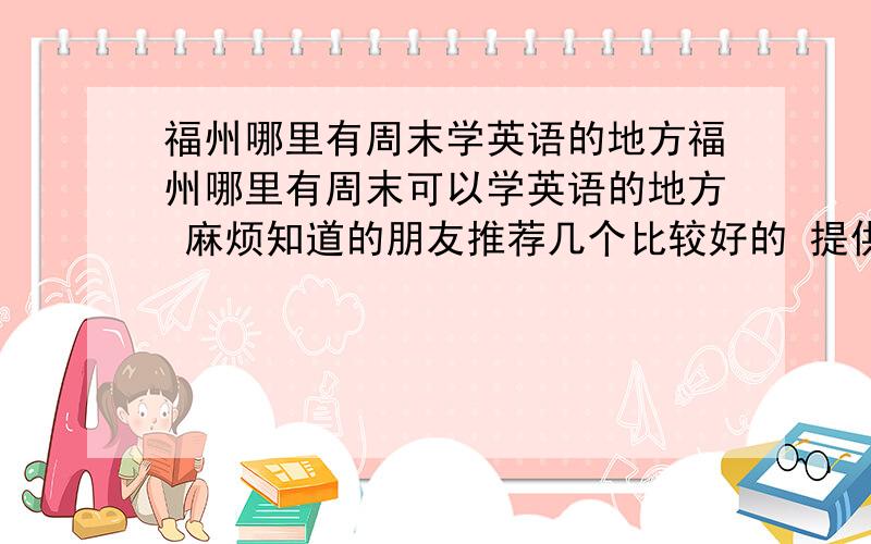 福州哪里有周末学英语的地方福州哪里有周末可以学英语的地方 麻烦知道的朋友推荐几个比较好的 提供给我做参考 谢谢