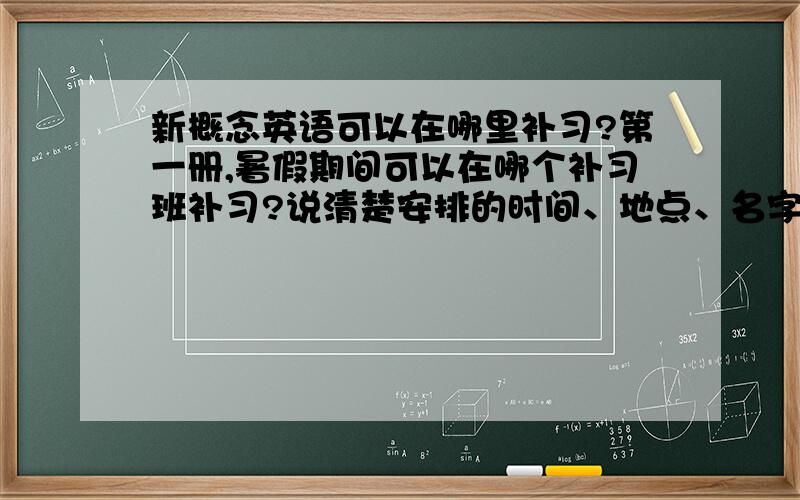 新概念英语可以在哪里补习?第一册,暑假期间可以在哪个补习班补习?说清楚安排的时间、地点、名字与教学方式!谢谢了!