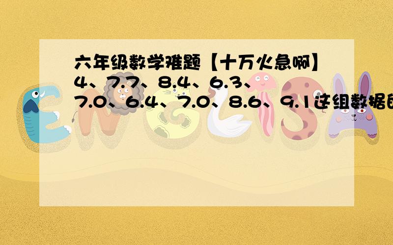 六年级数学难题【十万火急啊】4、7.7、8.4、6.3、7.0、6.4、7.0、8.6、9.1这组数据的众数是（    ）,中位数是（     ）,平均数是（     ）.在一组数据中,(      )只有一个, 有时(     )不止一个,也可能