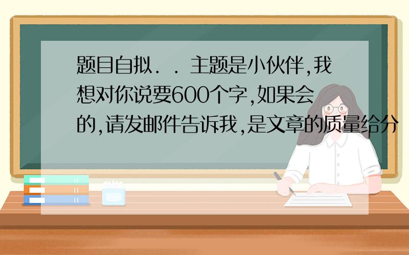 题目自拟．．主题是小伙伴,我想对你说要600个字,如果会的,请发邮件告诉我,是文章的质量给分