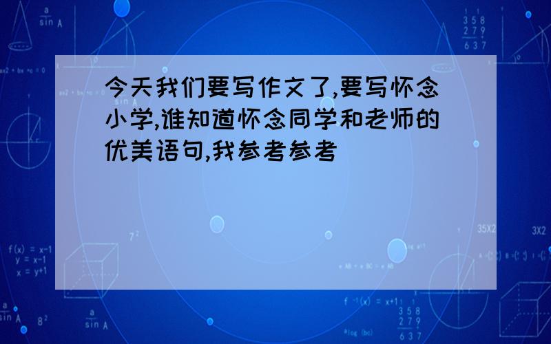 今天我们要写作文了,要写怀念小学,谁知道怀念同学和老师的优美语句,我参考参考