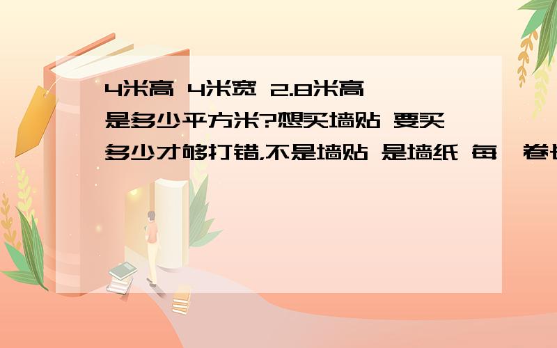 4米高 4米宽 2.8米高 是多少平方米?想买墙贴 要买多少才够打错，不是墙贴 是墙纸 每一卷长8米宽45厘米共计3.6平方米，要弄完整个墙壁，我得买多少卷？4米长 4米宽 2.8米高 ( ⊙ o ⊙ ) 除了想