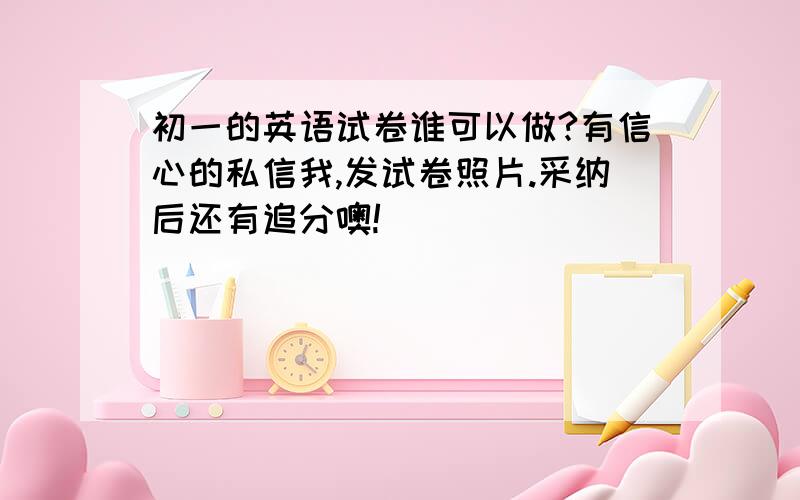 初一的英语试卷谁可以做?有信心的私信我,发试卷照片.采纳后还有追分噢!