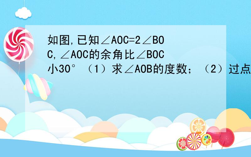 如图,已知∠AOC=2∠BOC,∠AOC的余角比∠BOC小30°（1）求∠AOB的度数；（2）过点O做射线OD,使得∠AOC=4∠AOD,请你求出∠COD的度数；（3）如图,在∠AOB的内部作∠EOF,OM、ON分别为∠AOE和∠BOF的平分线.