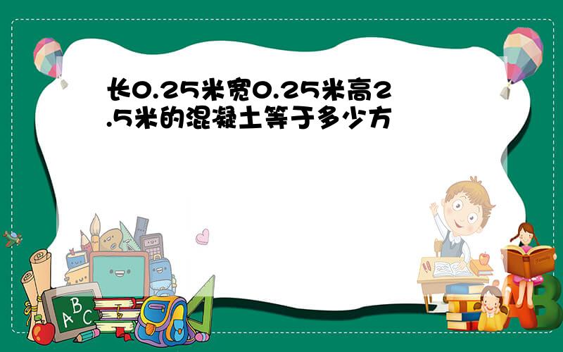 长0.25米宽0.25米高2.5米的混凝土等于多少方