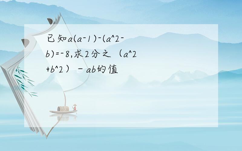 已知a(a-1)-(a^2-b)=-8,求2分之（a^2+b^2）－ab的值