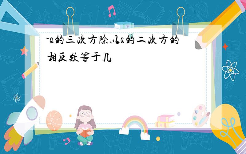 -a的三次方除以a的二次方的相反数等于几