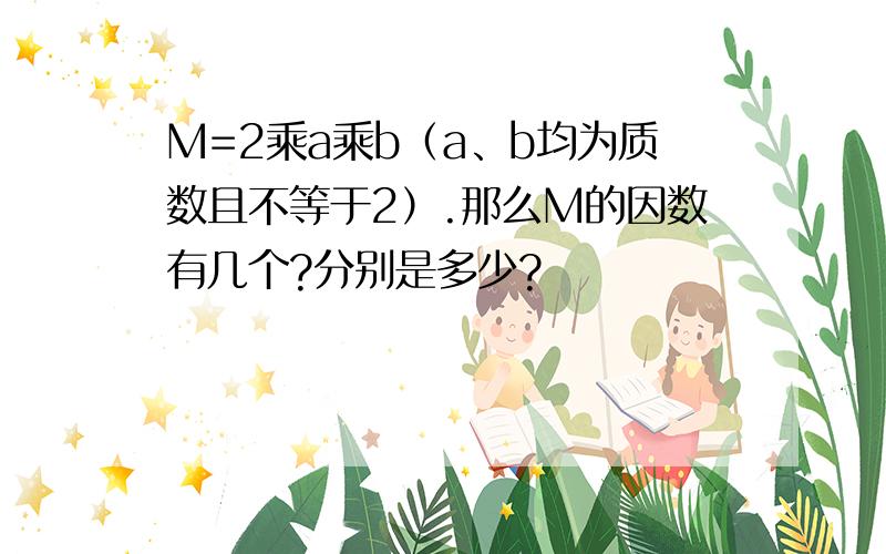 M=2乘a乘b（a、b均为质数且不等于2）.那么M的因数有几个?分别是多少?