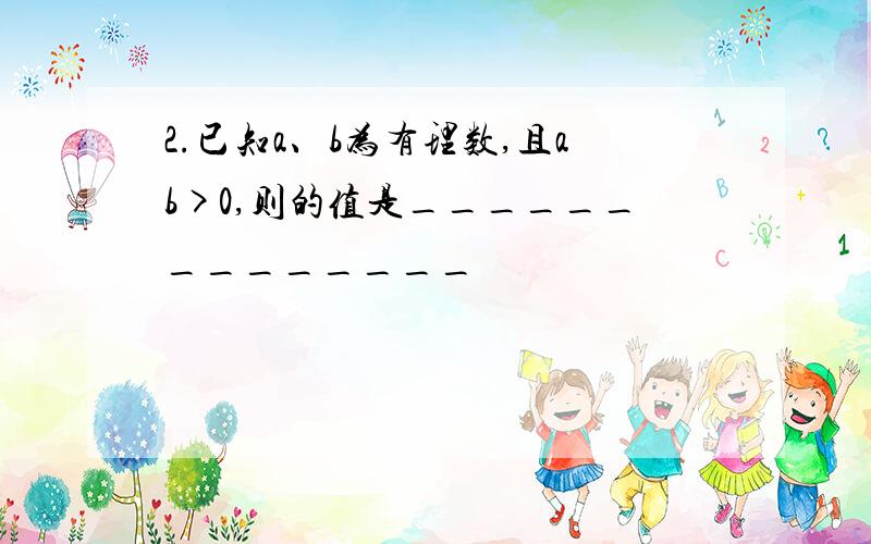 2.已知a、b为有理数,且ab>0,则的值是______________