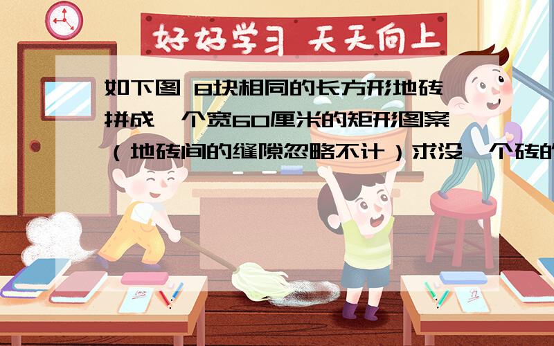 如下图 8块相同的长方形地砖拼成一个宽60厘米的矩形图案（地砖间的缝隙忽略不计）求没一个砖的长和宽