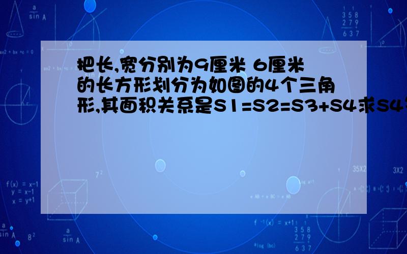 把长,宽分别为9厘米 6厘米的长方形划分为如图的4个三角形,其面积关系是S1=S2=S3+S4求S4等于多少?应该是（3+15）+18+18=54由此可见S4的面积是3平方厘米.勾股定律