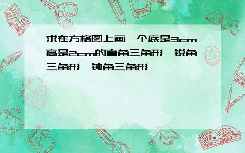 求在方格图上画一个底是3cm高是2cm的直角三角形,锐角三角形,钝角三角形