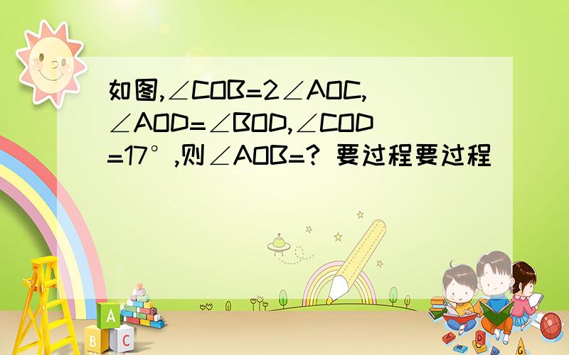 如图,∠COB=2∠AOC,∠AOD=∠BOD,∠COD=17°,则∠AOB=? 要过程要过程