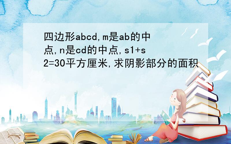 四边形abcd,m是ab的中点,n是cd的中点,s1+s2=30平方厘米,求阴影部分的面积