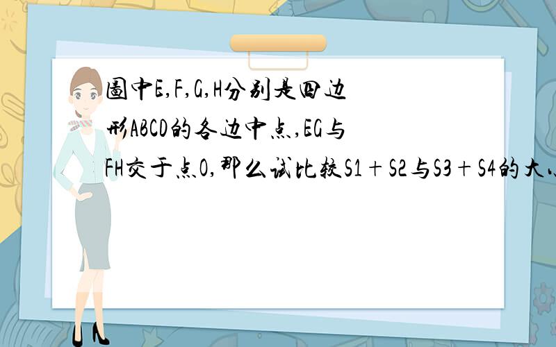 图中E,F,G,H分别是四边形ABCD的各边中点,EG与FH交于点O,那么试比较S1+S2与S3+S4的大小.