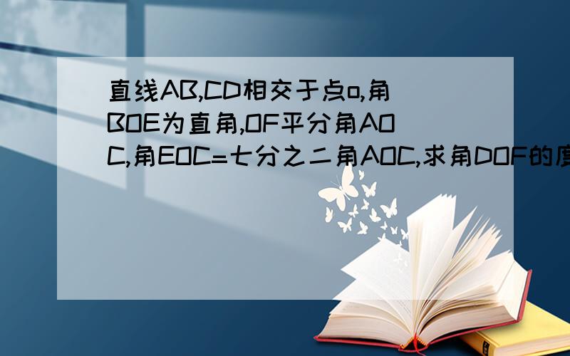 直线AB,CD相交于点o,角BOE为直角,OF平分角AOC,角EOC=七分之二角AOC,求角DOF的度数.