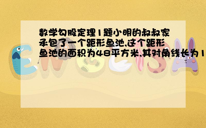 数学勾股定理1题小明的叔叔家承包了一个距形鱼池,这个距形鱼池的面积为48平方米,其对角线长为10米.为建栅栏,要计算这个距形鱼池的周长,你能帮助小明算一算吗?