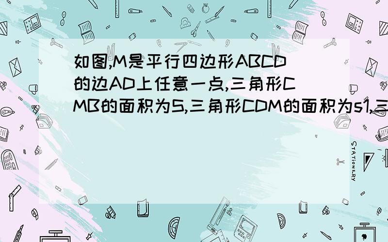 如图,M是平行四边形ABCD的边AD上任意一点,三角形CMB的面积为S,三角形CDM的面积为s1,三角形ABM的面积为s2.证明S与s1+s2的大小关系.