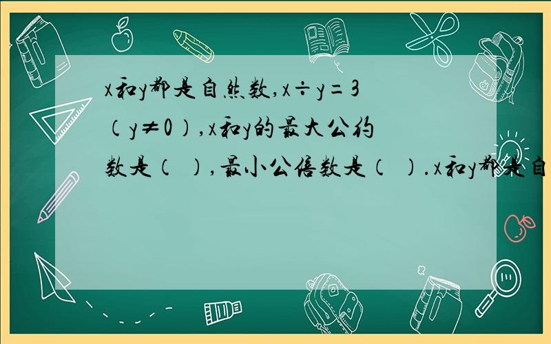 x和y都是自然数,x÷y=3（y≠0）,x和y的最大公约数是（ ）,最小公倍数是（ ）.x和y都是自然数,x÷y=3（y≠0）,x和y的最大公约数是（ ）,最小公倍数是（ ）.