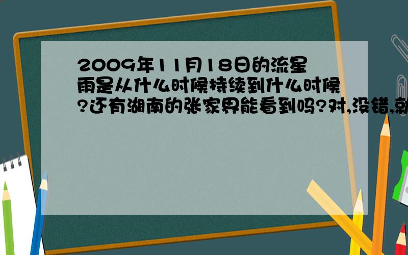 2009年11月18日的流星雨是从什么时候持续到什么时候?还有湖南的张家界能看到吗?对,没错,就是狮子座流星雨,不知道张家界能看到不麻烦各位告诉一声,免的到时候失望...