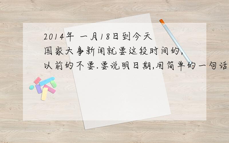 2014年 一月18日到今天国家大事新闻就要这段时间的,以前的不要.要说明日期,用简单的一句话说明.