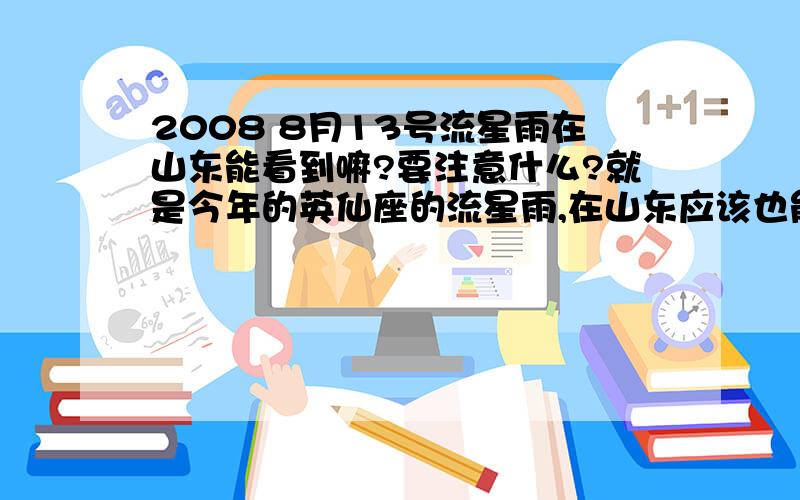 2008 8月13号流星雨在山东能看到嘛?要注意什么?就是今年的英仙座的流星雨,在山东应该也能看到吧?大约在什么时间?观看的时候要注意的事项?在什么地方观看最好?