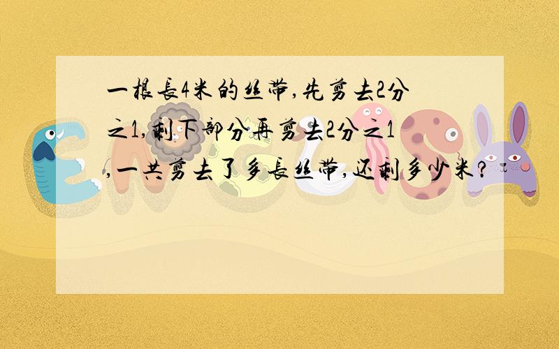 一根长4米的丝带,先剪去2分之1,剩下部分再剪去2分之1,一共剪去了多长丝带,还剩多少米?