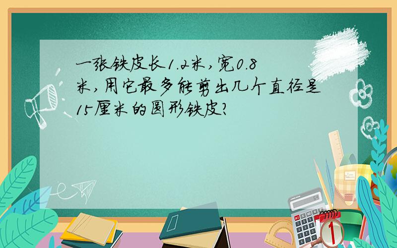 一张铁皮长1.2米,宽0.8米,用它最多能剪出几个直径是15厘米的圆形铁皮?