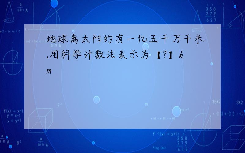 地球离太阳约有一亿五千万千米,用科学计数法表示为【?】km