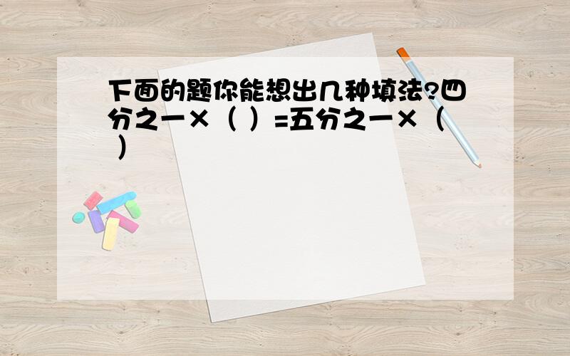 下面的题你能想出几种填法?四分之一×（ ）=五分之一×（ ）