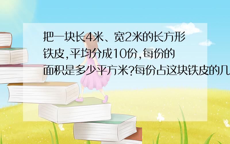 把一块长4米、宽2米的长方形铁皮,平均分成10份,每份的面积是多少平方米?每份占这块铁皮的几分之几?