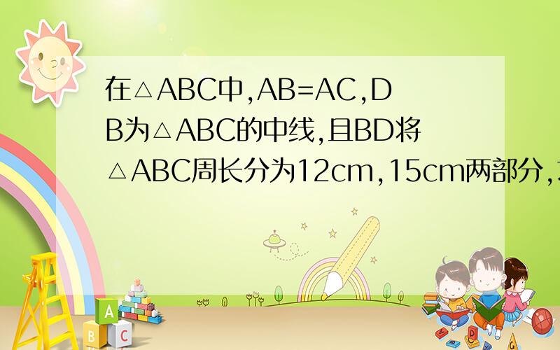 在△ABC中,AB=AC,DB为△ABC的中线,且BD将△ABC周长分为12cm,15cm两部分,求三角形个边周长注：要自己画图,而且有两个答案!