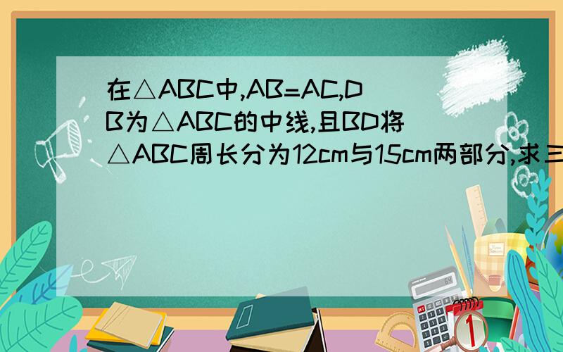 在△ABC中,AB=AC,DB为△ABC的中线,且BD将△ABC周长分为12cm与15cm两部分,求三角形各边长.