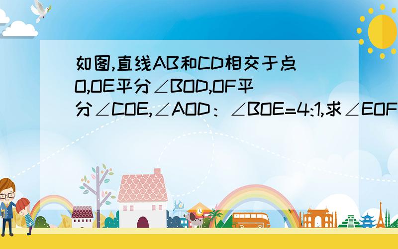 如图,直线AB和CD相交于点O,OE平分∠BOD,OF平分∠COE,∠AOD：∠BOE=4:1,求∠EOF的度数