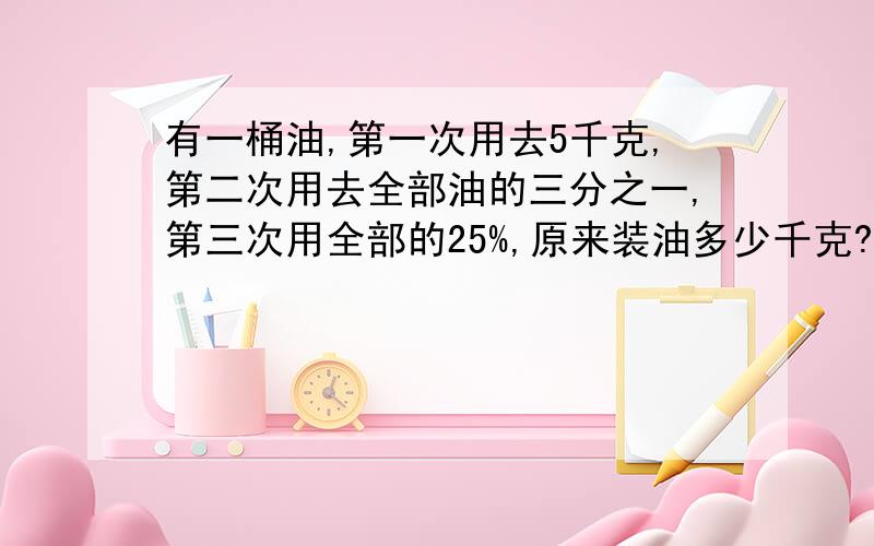 有一桶油,第一次用去5千克,第二次用去全部油的三分之一,第三次用全部的25%,原来装油多少千克?