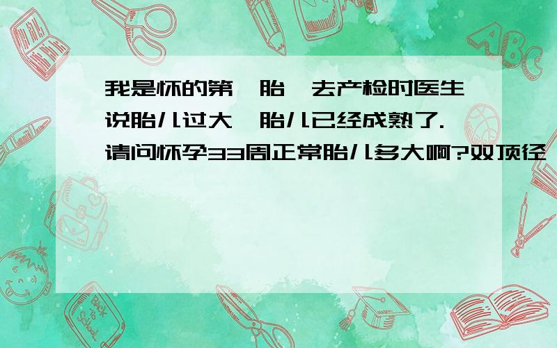 我是怀的第一胎,去产检时医生说胎儿过大,胎儿已经成熟了.请问怀孕33周正常胎儿多大啊?双顶径：90MM,颅骨呈圆形光环,脑中线居中,侧脑室对称,胎位LOP,脊柱双光带平行排列,整齐连续.股骨长63