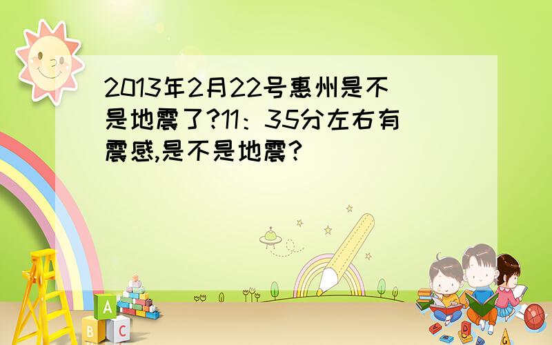 2013年2月22号惠州是不是地震了?11：35分左右有震感,是不是地震?
