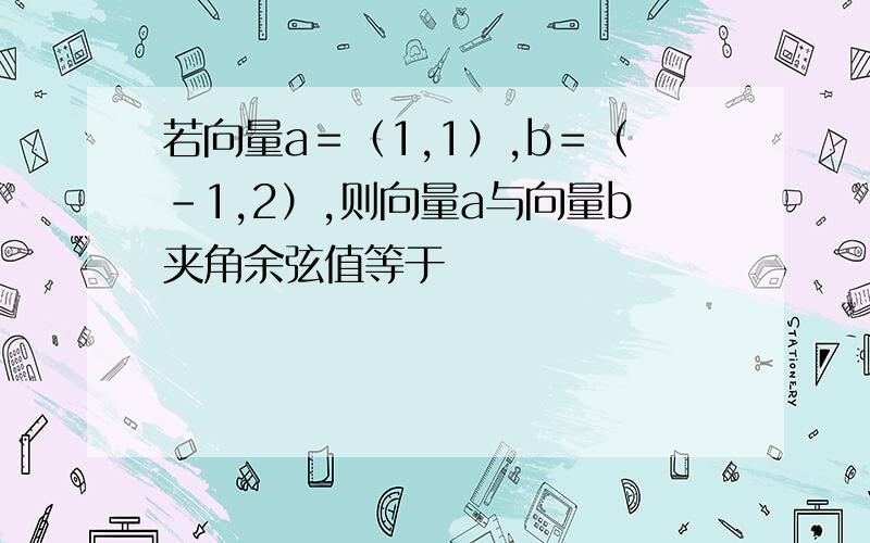 若向量a＝（1,1）,b＝（－1,2）,则向量a与向量b夹角余弦值等于