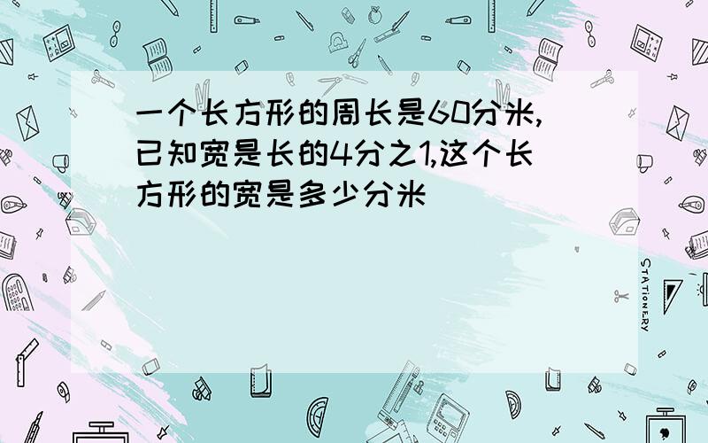 一个长方形的周长是60分米,已知宽是长的4分之1,这个长方形的宽是多少分米