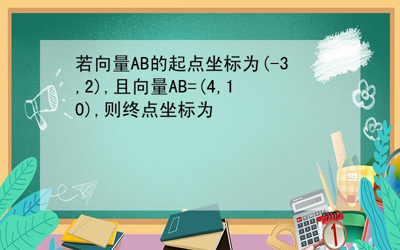 若向量AB的起点坐标为(-3,2),且向量AB=(4,10),则终点坐标为