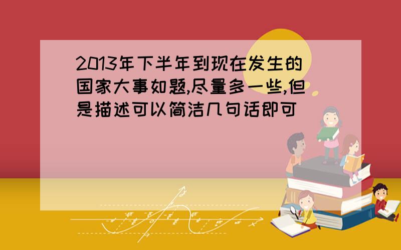 2013年下半年到现在发生的国家大事如题,尽量多一些,但是描述可以简洁几句话即可