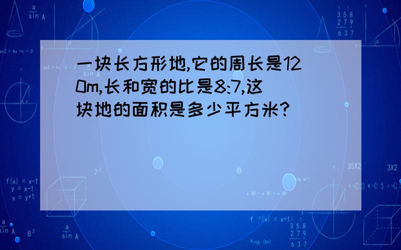 一块长方形地,它的周长是120m,长和宽的比是8:7,这块地的面积是多少平方米?