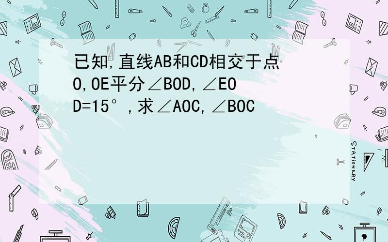 已知,直线AB和CD相交于点O,OE平分∠BOD,∠EOD=15°,求∠AOC,∠BOC